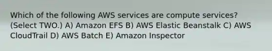 Which of the following AWS services are compute services? (Select TWO.) A) Amazon EFS B) AWS Elastic Beanstalk C) AWS CloudTrail D) AWS Batch E) Amazon Inspector