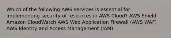 Which of the following AWS services is essential for implementing security of resources in AWS Cloud? AWS Shield Amazon CloudWatch AWS Web Application Firewall (AWS WAF) AWS Identity and Access Management (IAM)