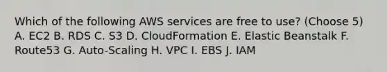 Which of the following AWS services are free to use? (Choose 5) A. EC2 B. RDS C. S3 D. CloudFormation E. Elastic Beanstalk F. Route53 G. Auto-Scaling H. VPC I. EBS J. IAM