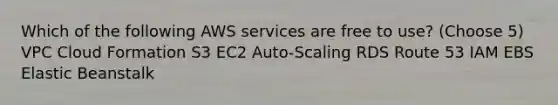 Which of the following AWS services are free to use? (Choose 5) VPC Cloud Formation S3 EC2 Auto-Scaling RDS Route 53 IAM EBS Elastic Beanstalk