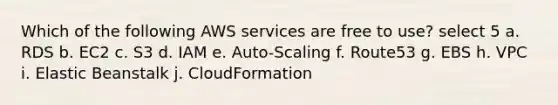 Which of the following AWS services are free to use? select 5 a. RDS b. EC2 c. S3 d. IAM e. Auto-Scaling f. Route53 g. EBS h. VPC i. Elastic Beanstalk j. CloudFormation