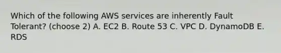 Which of the following AWS services are inherently Fault Tolerant? (choose 2) A. EC2 B. Route 53 C. VPC D. DynamoDB E. RDS