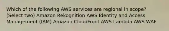 Which of the following AWS services are regional in scope? (Select two) Amazon Rekognition AWS Identity and Access Management (IAM) Amazon CloudFront AWS Lambda AWS WAF