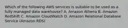 Which of the following AWS services is suitable to be used as a fully managed data warehouse? A. Amazon Athena B. Amazon RedShift C. Amazon CloudWatch D. Amazon Relational Database Service (Amazon RDS)