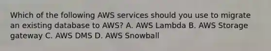 Which of the following AWS services should you use to migrate an existing database to AWS? A. AWS Lambda B. AWS Storage gateway C. AWS DMS D. AWS Snowball