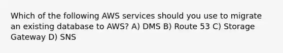 Which of the following AWS services should you use to migrate an existing database to AWS? A) DMS B) Route 53 C) Storage Gateway D) SNS