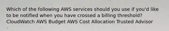 Which of the following AWS services should you use if you'd like to be notified when you have crossed a billing threshold? CloudWatch AWS Budget AWS Cost Allocation Trusted Advisor