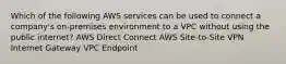 Which of the following AWS services can be used to connect a company's on-premises environment to a VPC without using the public internet? AWS Direct Connect AWS Site-to-Site VPN Internet Gateway VPC Endpoint