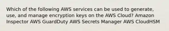 Which of the following AWS services can be used to generate, use, and manage encryption keys on the AWS Cloud? Amazon Inspector AWS GuardDuty AWS Secrets Manager AWS CloudHSM