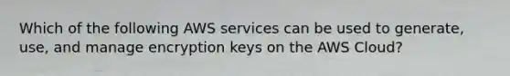 Which of the following AWS services can be used to generate, use, and manage encryption keys on the AWS Cloud?