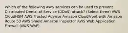 Which of the following AWS services can be used to prevent Distributed Denial-of-Service (DDoS) attack? (Select three) AWS CloudHSM AWS Trusted Advisor Amazon CloudFront with Amazon Route 53 AWS Shield Amazon Inspector AWS Web Application Firewall (AWS WAF)