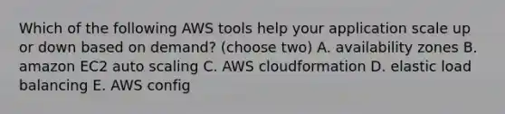 Which of the following AWS tools help your application scale up or down based on demand? (choose two) A. availability zones B. amazon EC2 auto scaling C. AWS cloudformation D. elastic load balancing E. AWS config