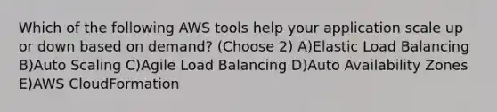 Which of the following AWS tools help your application scale up or down based on demand? (Choose 2) A)Elastic Load Balancing B)Auto Scaling C)Agile Load Balancing D)Auto Availability Zones E)AWS CloudFormation