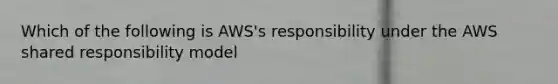 Which of the following is AWS's responsibility under the AWS shared responsibility model