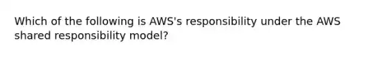 Which of the following is AWS's responsibility under the AWS shared responsibility model?