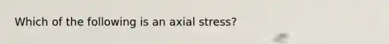 Which of the following is an axial stress?