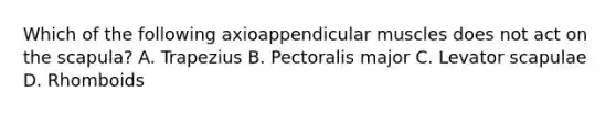 Which of the following axioappendicular muscles does not act on the scapula? A. Trapezius B. Pectoralis major C. Levator scapulae D. Rhomboids