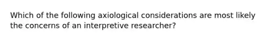 Which of the following axiological considerations are most likely the concerns of an interpretive researcher?