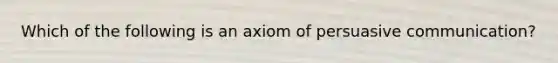 Which of the following is an axiom of persuasive communication?