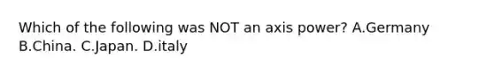 Which of the following was NOT an axis power? A.Germany B.China. C.Japan. D.italy