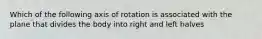 Which of the following axis of rotation is associated with the plane that divides the body into right and left halves