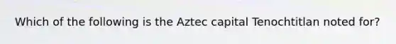 Which of the following is the Aztec capital Tenochtitlan noted for?