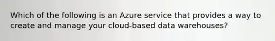 Which of the following is an Azure service that provides a way to create and manage your cloud-based data warehouses?