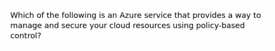 Which of the following is an Azure service that provides a way to manage and secure your cloud resources using policy-based control?