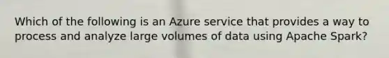 Which of the following is an Azure service that provides a way to process and analyze large volumes of data using Apache Spark?