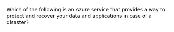 Which of the following is an Azure service that provides a way to protect and recover your data and applications in case of a disaster?