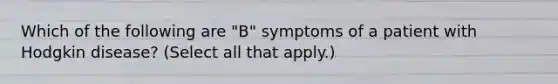 Which of the following are "B" symptoms of a patient with Hodgkin disease? (Select all that apply.)