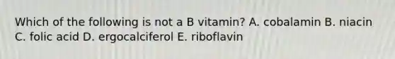 Which of the following is not a B vitamin? A. cobalamin B. niacin C. folic acid D. ergocalciferol E. riboflavin