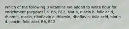 Which of the following B vitamins are added to white flour for enrichment purposes? a. B6, B12, biotin, niacin b. folic acid, thiamin, niacin, riboflavin c. thiamin, riboflavin, folic acid, biotin d. niacin, folic acid, B6, B12