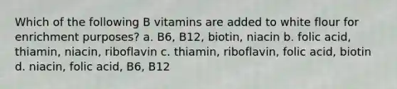 Which of the following B vitamins are added to white flour for enrichment purposes? a. B6, B12, biotin, niacin b. folic acid, thiamin, niacin, riboflavin c. thiamin, riboflavin, folic acid, biotin d. niacin, folic acid, B6, B12