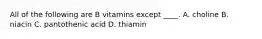 All of the following are B vitamins except ____. A. choline B. niacin C. pantothenic acid D. thiamin