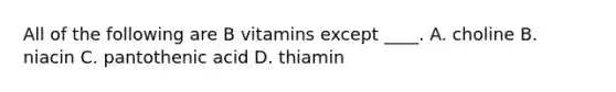 All of the following are B vitamins except ____. A. choline B. niacin C. pantothenic acid D. thiamin