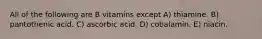 All of the following are B vitamins except A) thiamine. B) pantothenic acid. C) ascorbic acid. D) cobalamin. E) niacin.
