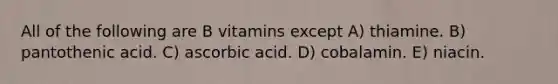 All of the following are B vitamins except A) thiamine. B) pantothenic acid. C) ascorbic acid. D) cobalamin. E) niacin.