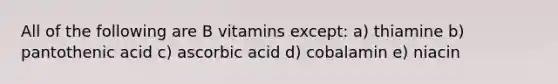 All of the following are B vitamins except: a) thiamine b) pantothenic acid c) ascorbic acid d) cobalamin e) niacin