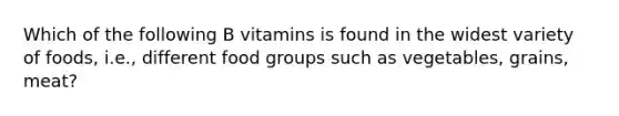 Which of the following B vitamins is found in the widest variety of foods, i.e., different food groups such as vegetables, grains, meat?