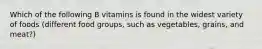 Which of the following B vitamins is found in the widest variety of foods (different food groups, such as vegetables, grains, and meat?)