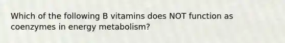 Which of the following B vitamins does NOT function as coenzymes in energy metabolism?