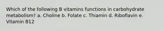 Which of the following B vitamins functions in carbohydrate metabolism? a. Choline b. Folate c. Thiamin d. Riboflavin e. Vitamin B12