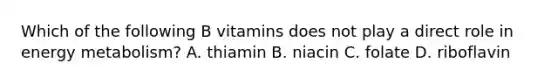 Which of the following B vitamins does not play a direct role in energy metabolism? A. thiamin B. niacin C. folate D. riboflavin