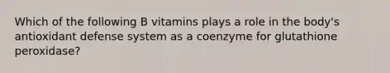 Which of the following B vitamins plays a role in the body's antioxidant defense system as a coenzyme for glutathione peroxidase?