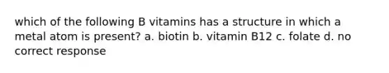 which of the following B vitamins has a structure in which a metal atom is present? a. biotin b. vitamin B12 c. folate d. no correct response