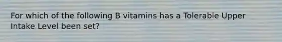 For which of the following B vitamins has a Tolerable Upper Intake Level been set?