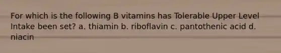 For which is the following B vitamins has Tolerable Upper Level Intake been set? a. thiamin b. riboflavin c. pantothenic acid d. niacin