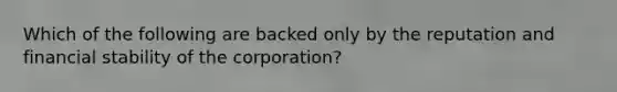 Which of the following are backed only by the reputation and financial stability of the corporation?