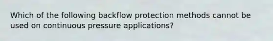 Which of the following backflow protection methods cannot be used on continuous pressure applications?